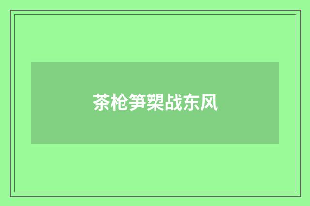 茶枪笋槊战东风