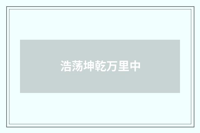 浩荡坤乾万里中