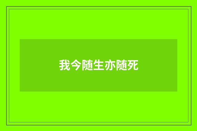 我今随生亦随死