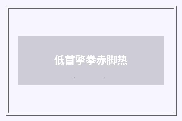 低首擎拳赤脚热