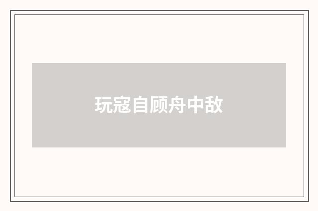 玩寇自顾舟中敌