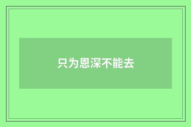 只为恩深不能去
