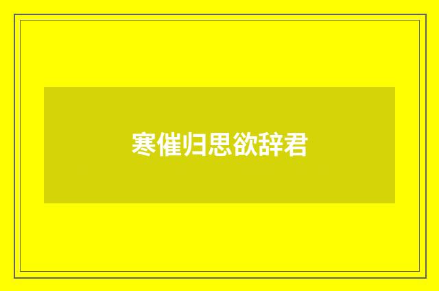 寒催归思欲辞君