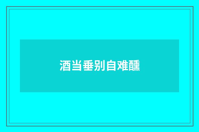 酒当垂别自难醺