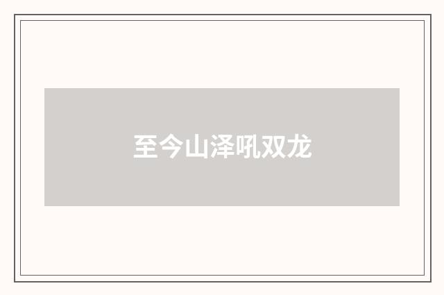 至今山泽吼双龙