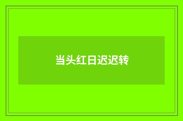 当头红日迟迟转