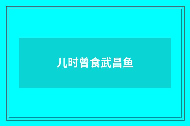 儿时曾食武昌鱼