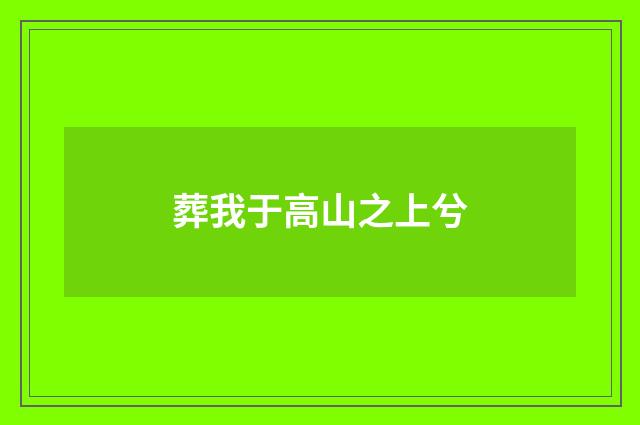 葬我于高山之上兮
