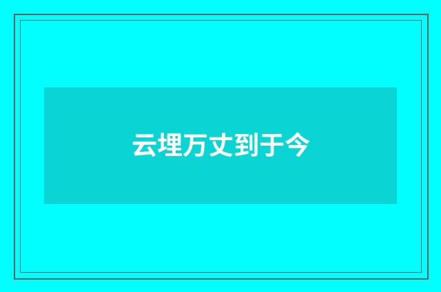 云埋万丈到于今