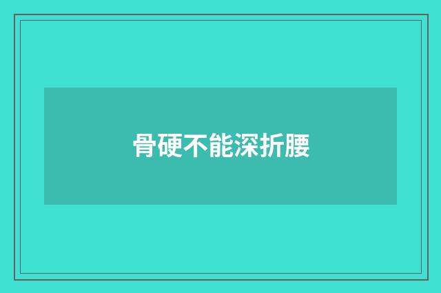 骨硬不能深折腰