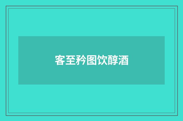 客至矜图饮醇酒