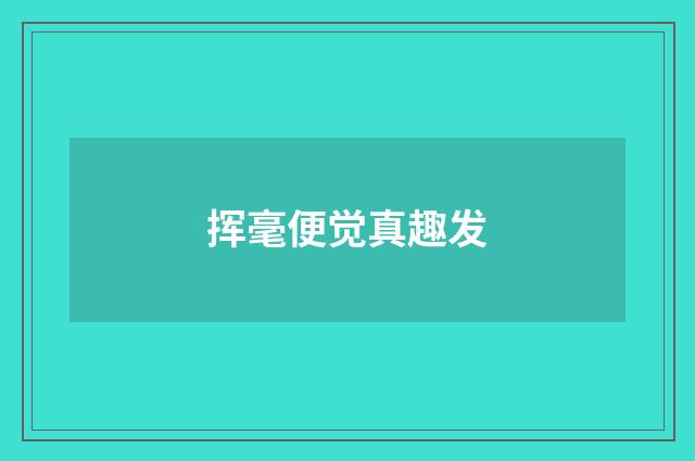 挥毫便觉真趣发