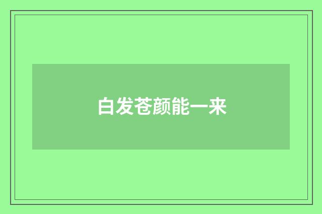 白发苍颜能一来