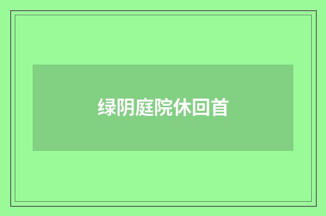 绿阴庭院休回首