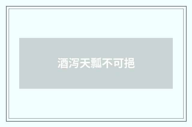 酒泻天瓢不可挹