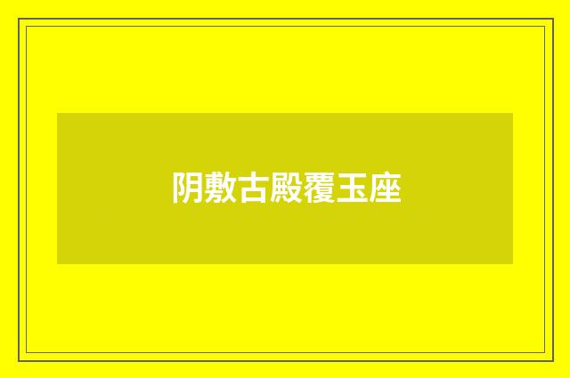 阴敷古殿覆玉座