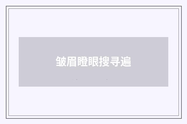 皱眉瞪眼搜寻遍