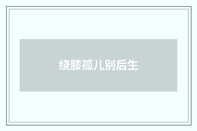 绕膝孤儿别后生