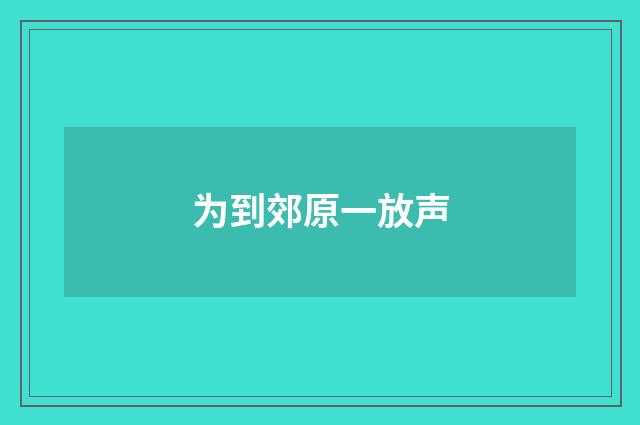 为到郊原一放声