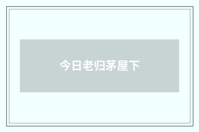今日老归茅屋下