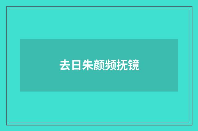 去日朱颜频抚镜