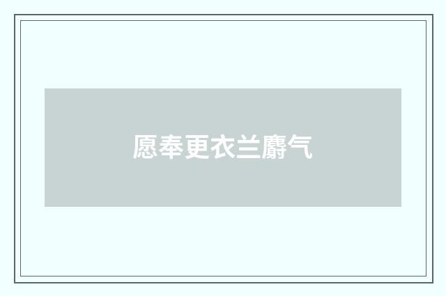 愿奉更衣兰麝气