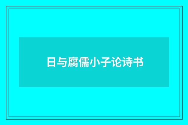 日与腐儒小子论诗书