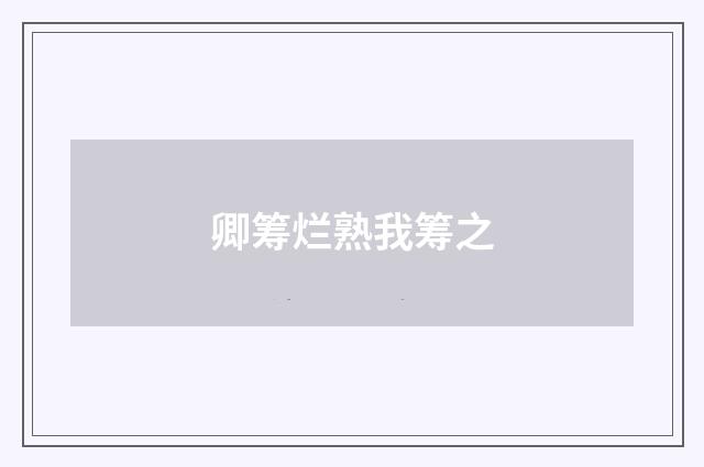 卿筹烂熟我筹之