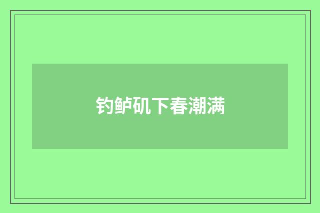 钓鲈矶下春潮满