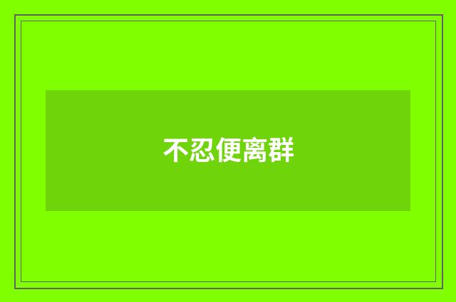 不忍便离群