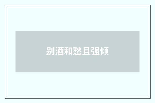 别酒和愁且强倾