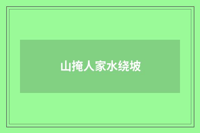 山掩人家水绕坡