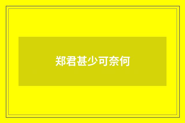 郑君甚少可奈何