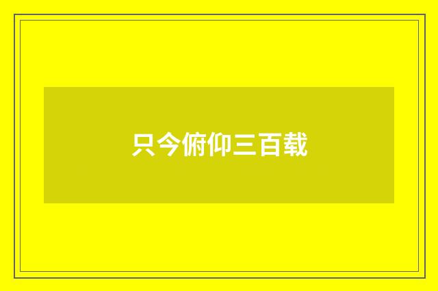 只今俯仰三百载