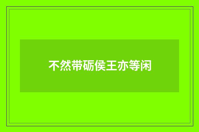 不然带砺侯王亦等闲