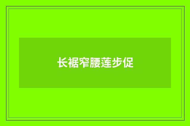 长裾窄腰莲步促