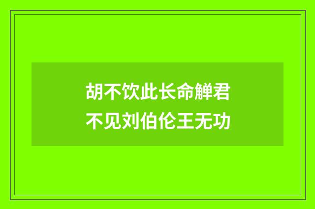 胡不饮此长命觯君不见刘伯伦王无功