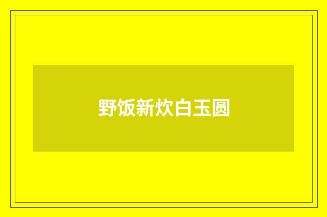 野饭新炊白玉圆