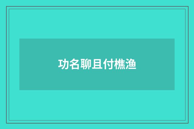 功名聊且付樵渔