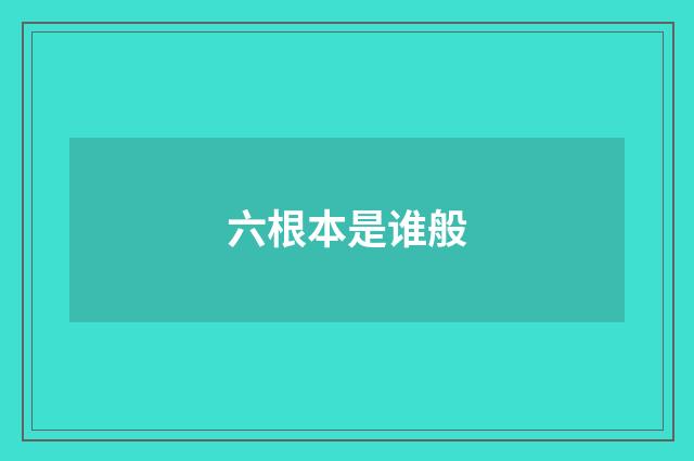 六根本是谁般