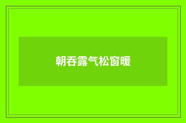 朝吞露气松窗暖