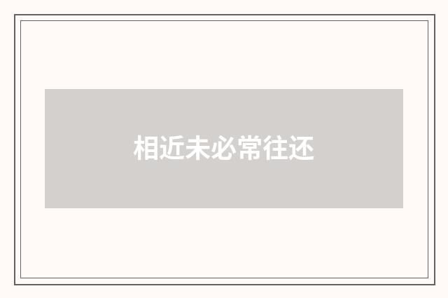 相近未必常往还