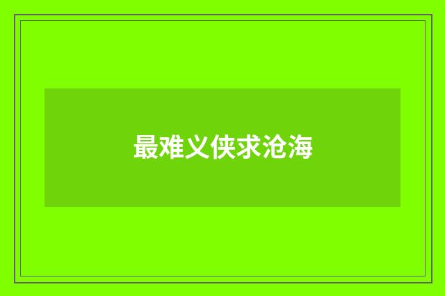最难义侠求沧海