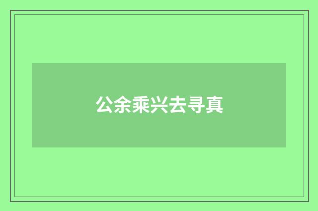 公余乘兴去寻真