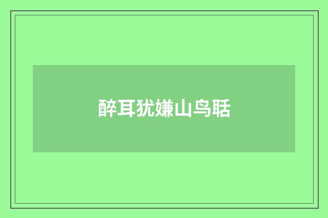 醉耳犹嫌山鸟聒
