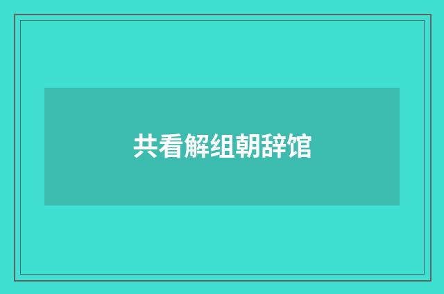 共看解组朝辞馆