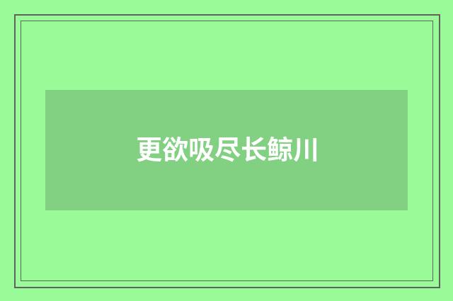 更欲吸尽长鲸川