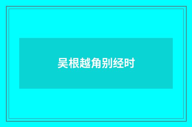 吴根越角别经时