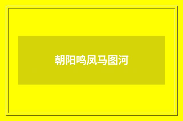 朝阳鸣凤马图河