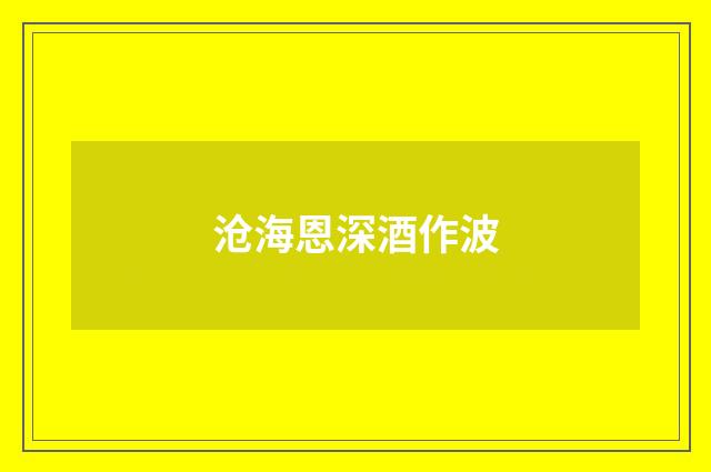 沧海恩深酒作波
